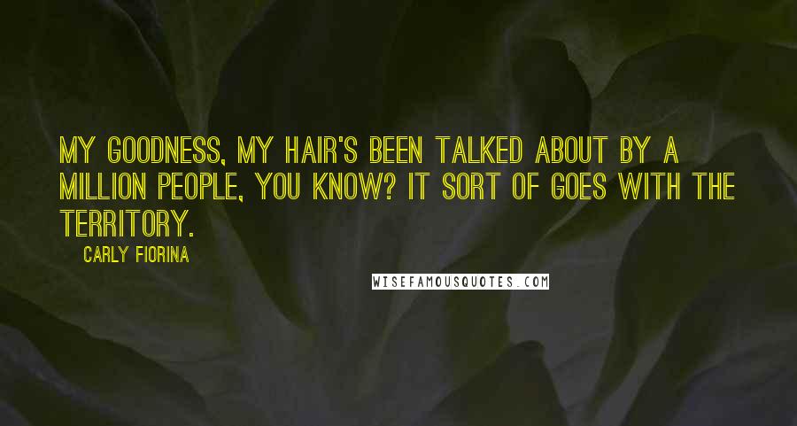 Carly Fiorina quotes: My goodness, my hair's been talked about by a million people, you know? It sort of goes with the territory. Carly Fiorina quotes: My goodness, my hair's been talked about by a million people, you know? It sort of goes with the territory.