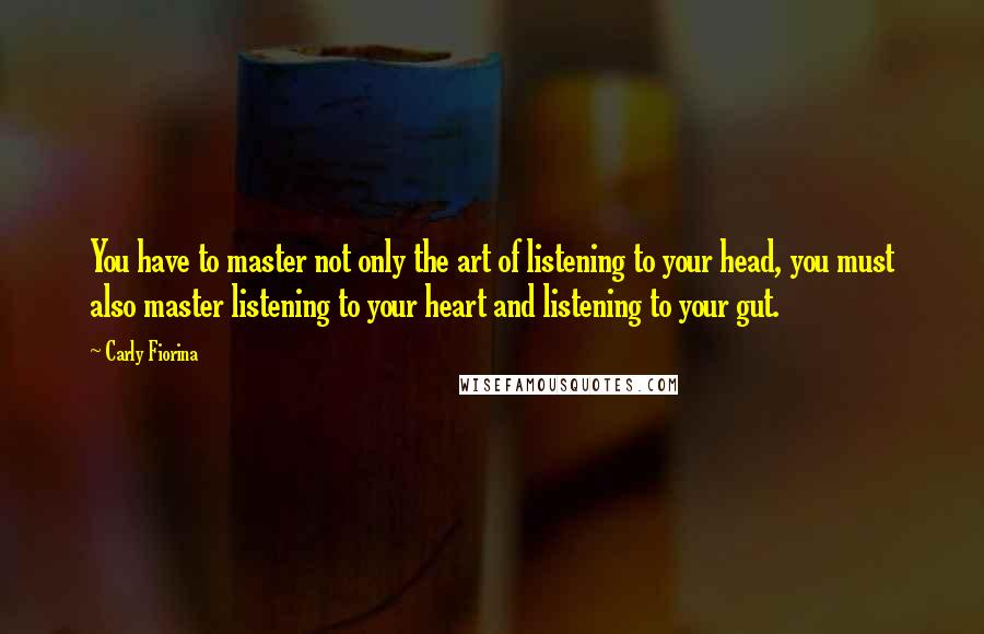 Carly Fiorina quotes: You have to master not only the art of listening to your head, you must also master listening to your heart and listening to your gut.