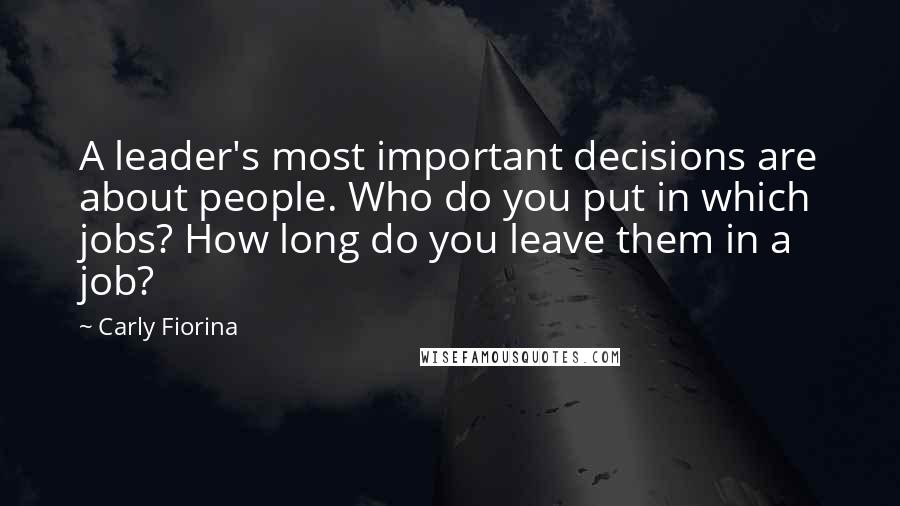 Carly Fiorina quotes: A leader's most important decisions are about people. Who do you put in which jobs? How long do you leave them in a job? Carly Fiorina quotes: A leader's most important decisions are about people. Who do you put in which jobs? How long do you leave them in a job?