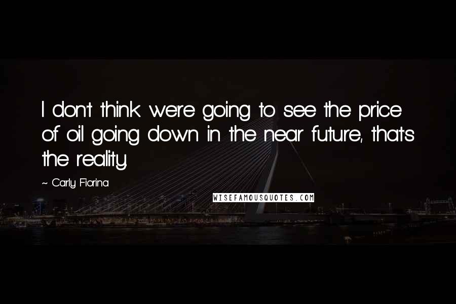 Carly Fiorina quotes: I don't think we're going to see the price of oil going down in the near future, that's the reality. Carly Fiorina quotes: I don't think we're going to see the price of oil going down in the near future, that's the reality.