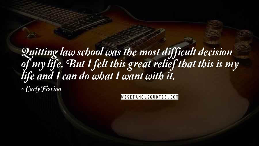 Carly Fiorina quotes: Quitting law school was the most difficult decision of my life. But I felt this great relief that this is my life and I can do what I want with