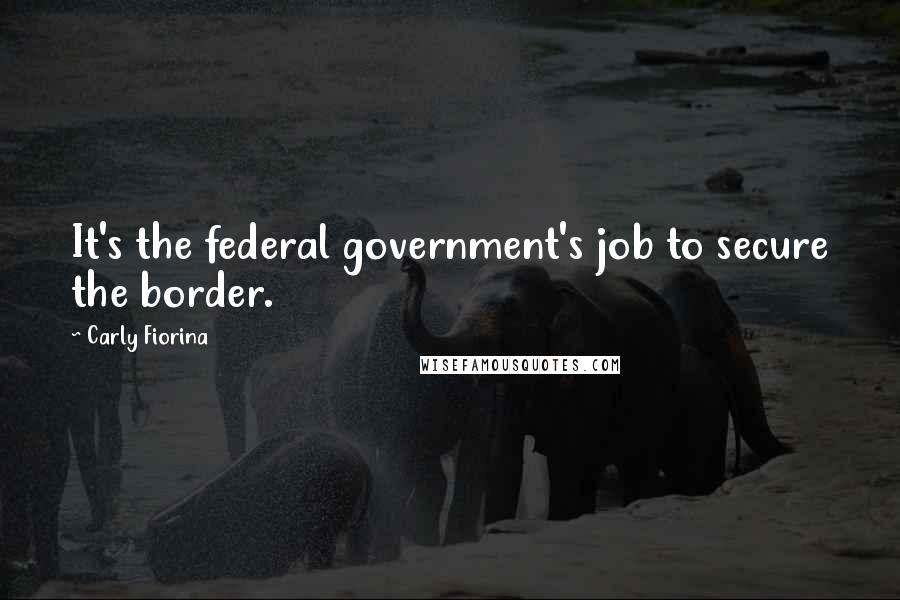 Carly Fiorina quotes: It's the federal government's job to secure the border.