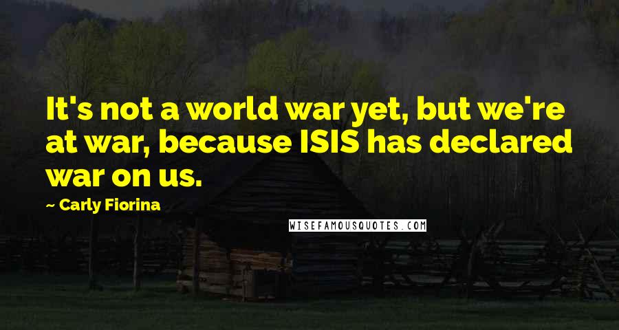 Carly Fiorina quotes: It's not a world war yet, but we're at war, because ISIS has declared war on us.