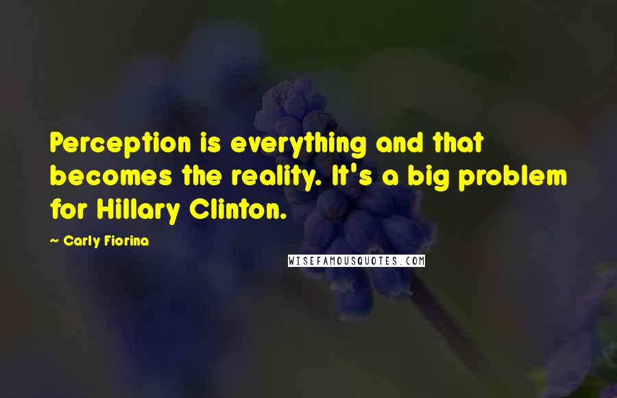 Carly Fiorina quotes: Perception is everything and that becomes the reality. It's a big problem for Hillary Clinton.