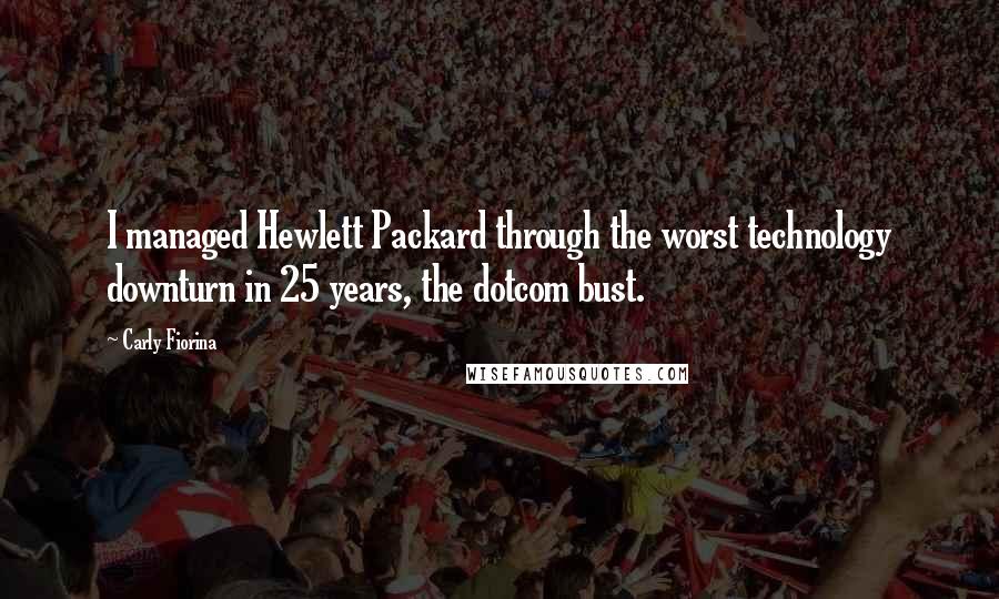 Carly Fiorina quotes: I managed Hewlett Packard through the worst technology downturn in 25 years, the dotcom bust.