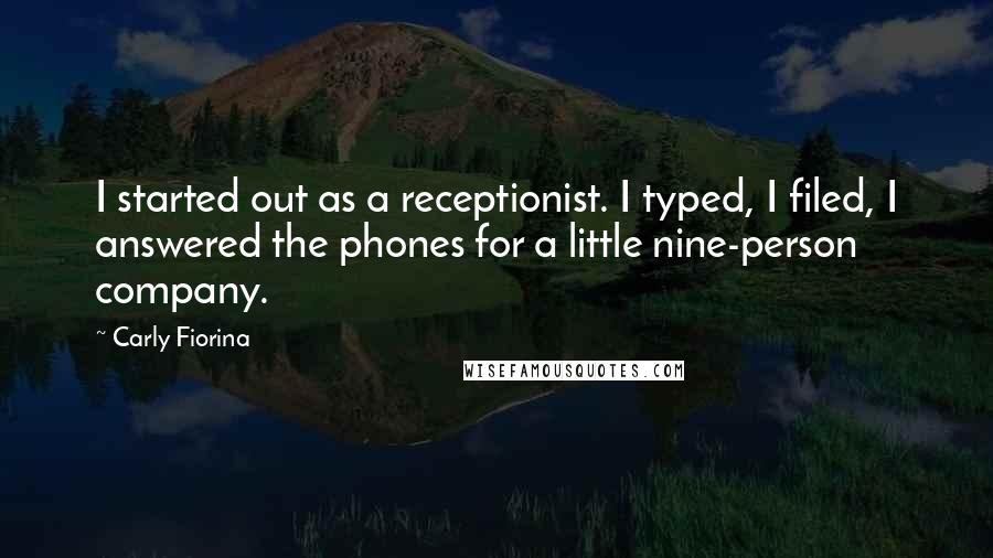 Carly Fiorina quotes: I started out as a receptionist. I typed, I filed, I answered the phones for a little nine-person company. Carly Fiorina quotes: I started out as a receptionist. I typed, I filed, I answered the phones for a little nine-person company.