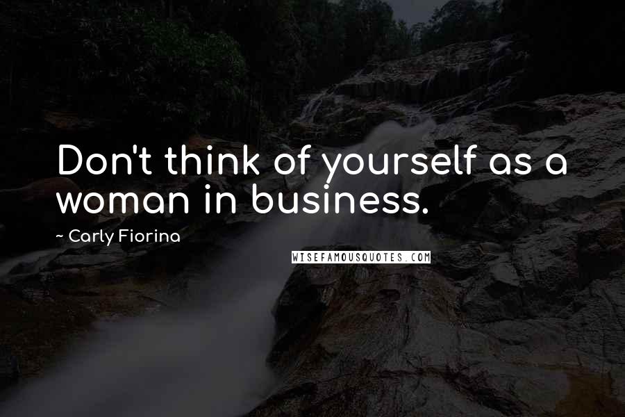 Carly Fiorina quotes: Don't think of yourself as a woman in business.