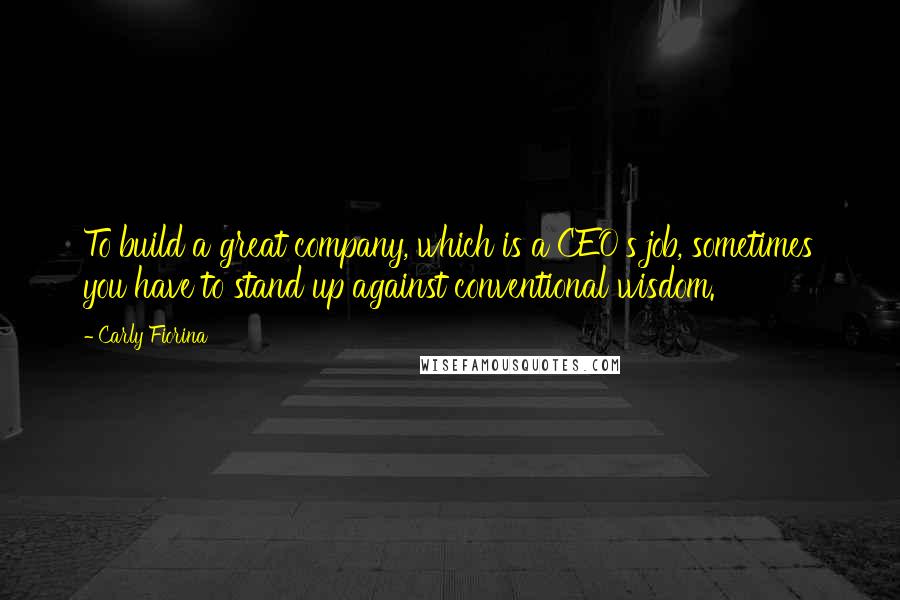 Carly Fiorina quotes: To build a great company, which is a CEO's job, sometimes you have to stand up against conventional wisdom. Carly Fiorina quotes: To build a great company, which is a CEO's job, sometimes you have to stand up against conventional wisdom.