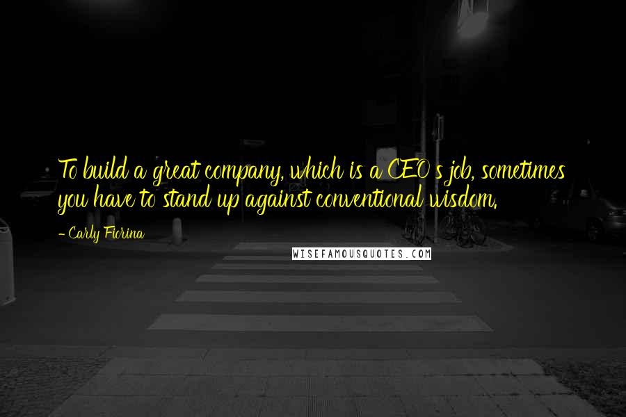 Carly Fiorina quotes: To build a great company, which is a CEO's job, sometimes you have to stand up against conventional wisdom.