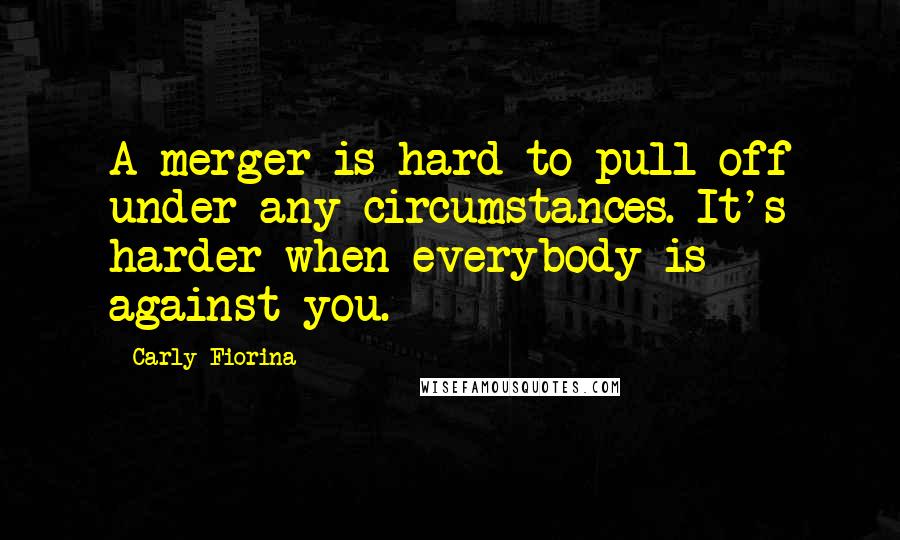 Carly Fiorina quotes: A merger is hard to pull off under any circumstances. It's harder when everybody is against you.