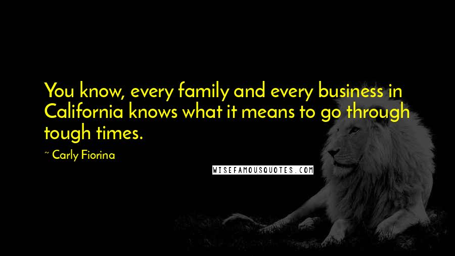 Carly Fiorina quotes: You know, every family and every business in California knows what it means to go through tough times. Carly Fiorina quotes: You know, every family and every business in California knows what it means to go through tough times.