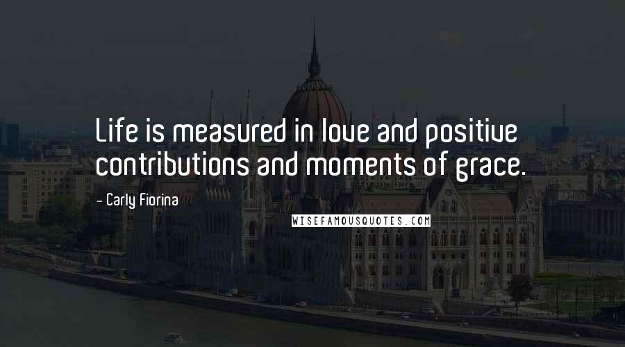 Carly Fiorina quotes: Life is measured in love and positive contributions and moments of grace.