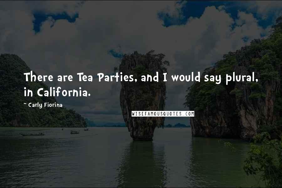 Carly Fiorina quotes: There are Tea Parties, and I would say plural, in California.