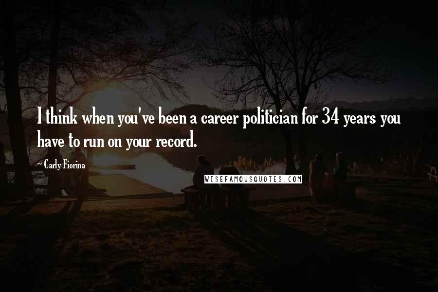 Carly Fiorina quotes: I think when you've been a career politician for 34 years you have to run on your record.