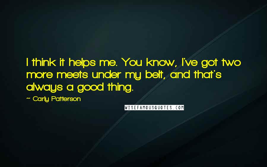 Carly Patterson quotes: I think it helps me. You know, I've got two more meets under my belt, and that's always a good thing.