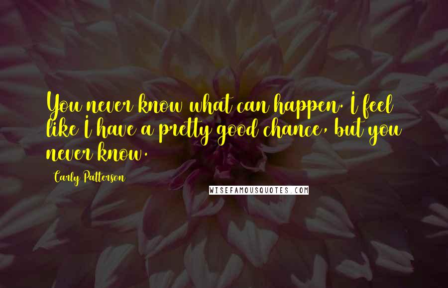 Carly Patterson quotes: You never know what can happen. I feel like I have a pretty good chance, but you never know.