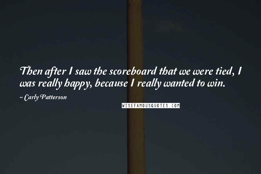 Carly Patterson quotes: Then after I saw the scoreboard that we were tied, I was really happy, because I really wanted to win.