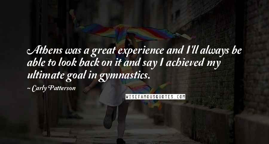 Carly Patterson quotes: Athens was a great experience and I'll always be able to look back on it and say I achieved my ultimate goal in gymnastics.