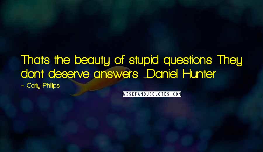 Carly Phillips quotes: That's the beauty of stupid questions. They don't deserve answers. -Daniel Hunter
