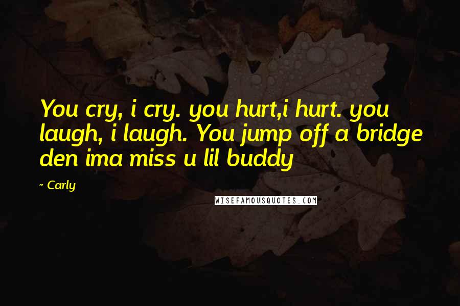 Carly quotes: You cry, i cry. you hurt,i hurt. you laugh, i laugh. You jump off a bridge den ima miss u lil buddy