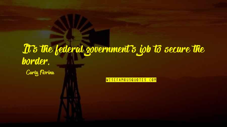 Carly Quotes By Carly Fiorina: It's the federal government's job to secure the Carly Quotes By Carly Fiorina: It's the federal government's job to secure the