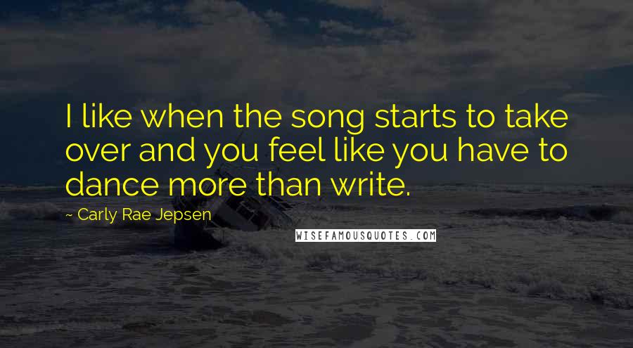 Carly Rae Jepsen quotes: I like when the song starts to take over and you feel like you have to dance more than write.
