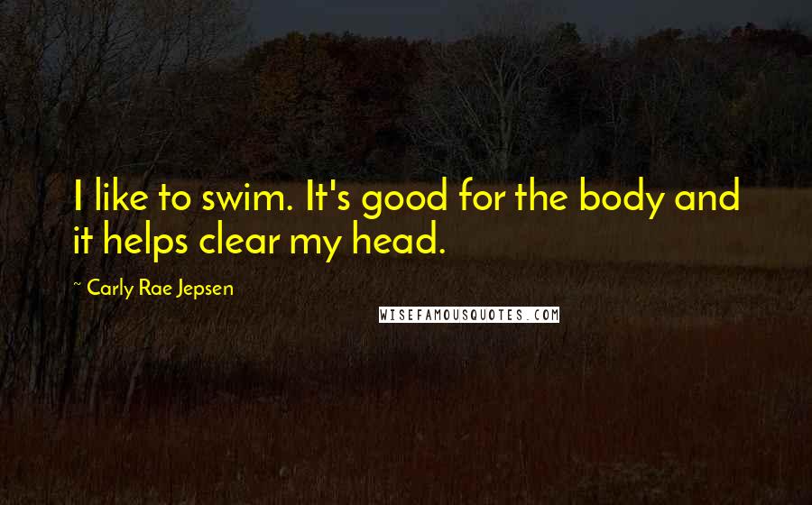 Carly Rae Jepsen quotes: I like to swim. It's good for the body and it helps clear my head.