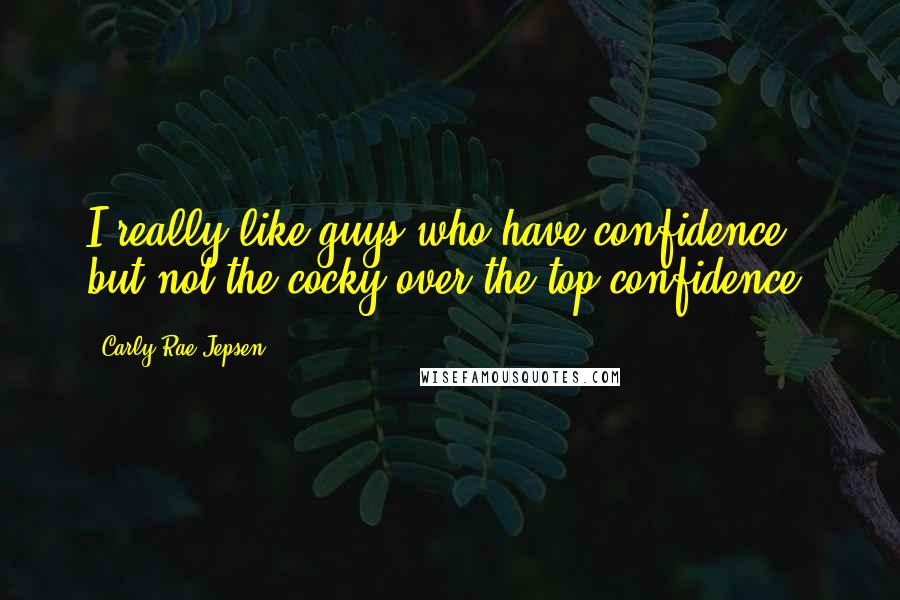 Carly Rae Jepsen quotes: I really like guys who have confidence, but not the cocky over-the-top confidence.