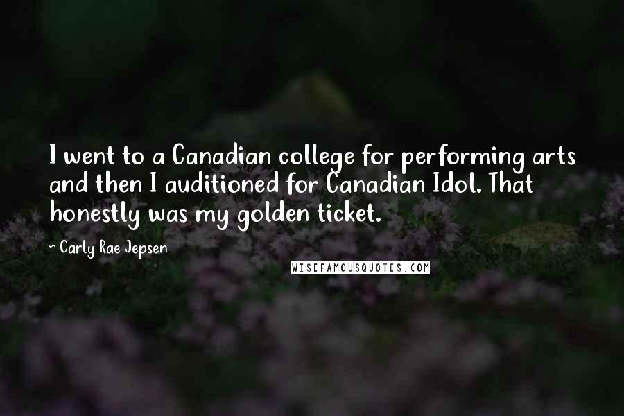 Carly Rae Jepsen quotes: I went to a Canadian college for performing arts and then I auditioned for Canadian Idol. That honestly was my golden ticket.