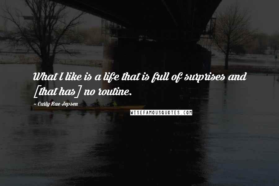 Carly Rae Jepsen quotes: What I like is a life that is full of surprises and [that has] no routine.