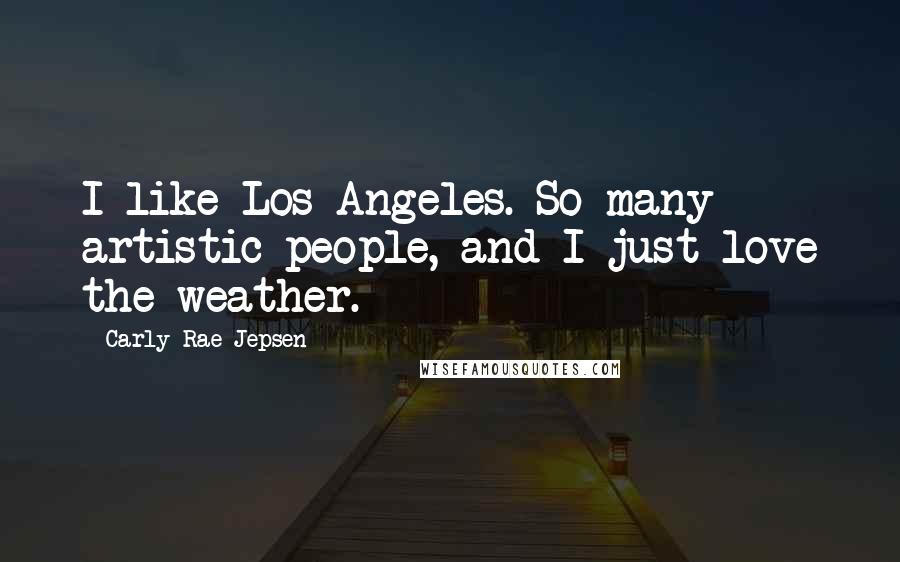 Carly Rae Jepsen quotes: I like Los Angeles. So many artistic people, and I just love the weather.