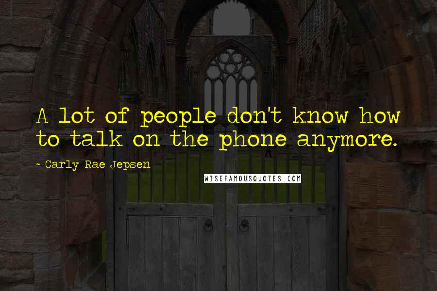 Carly Rae Jepsen quotes: A lot of people don't know how to talk on the phone anymore.