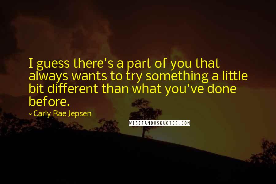 Carly Rae Jepsen quotes: I guess there's a part of you that always wants to try something a little bit different than what you've done before.