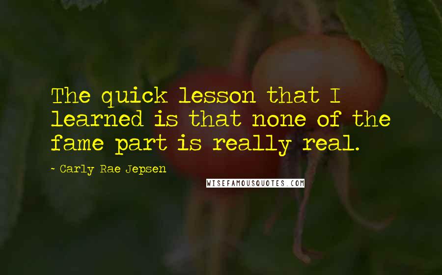 Carly Rae Jepsen quotes: The quick lesson that I learned is that none of the fame part is really real.