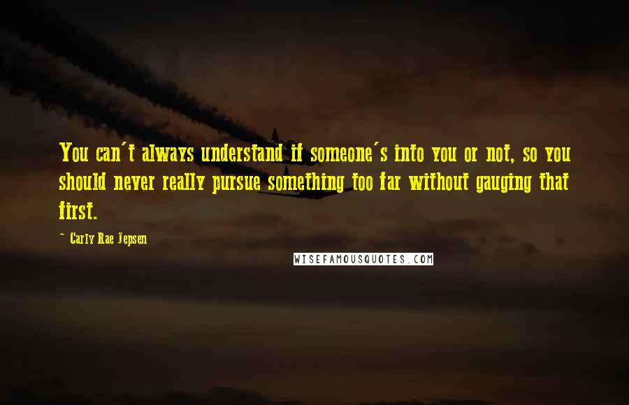 Carly Rae Jepsen quotes: You can't always understand if someone's into you or not, so you should never really pursue something too far without gauging that first.