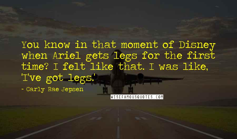 Carly Rae Jepsen quotes: You know in that moment of Disney when Ariel gets legs for the first time? I felt like that. I was like, 'I've got legs.'