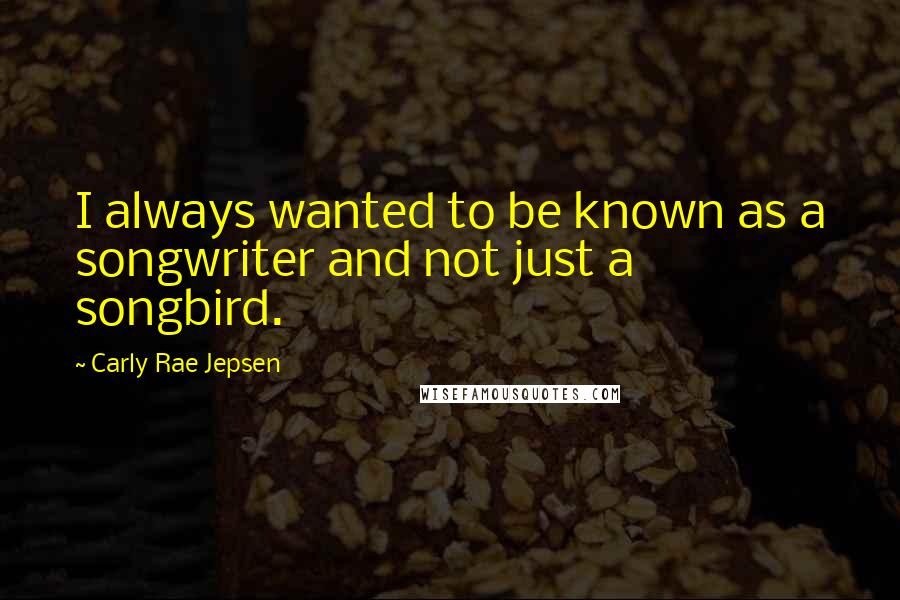 Carly Rae Jepsen quotes: I always wanted to be known as a songwriter and not just a songbird.