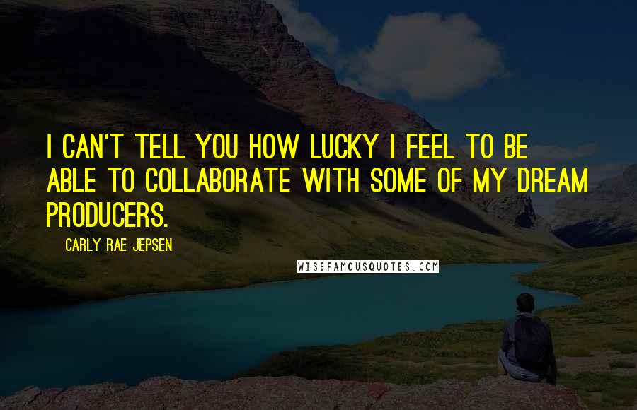 Carly Rae Jepsen quotes: I can't tell you how lucky I feel to be able to collaborate with some of my dream producers.