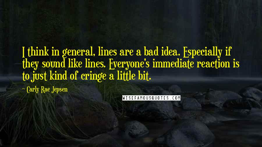 Carly Rae Jepsen quotes: I think in general, lines are a bad idea. Especially if they sound like lines. Everyone's immediate reaction is to just kind of cringe a little bit.