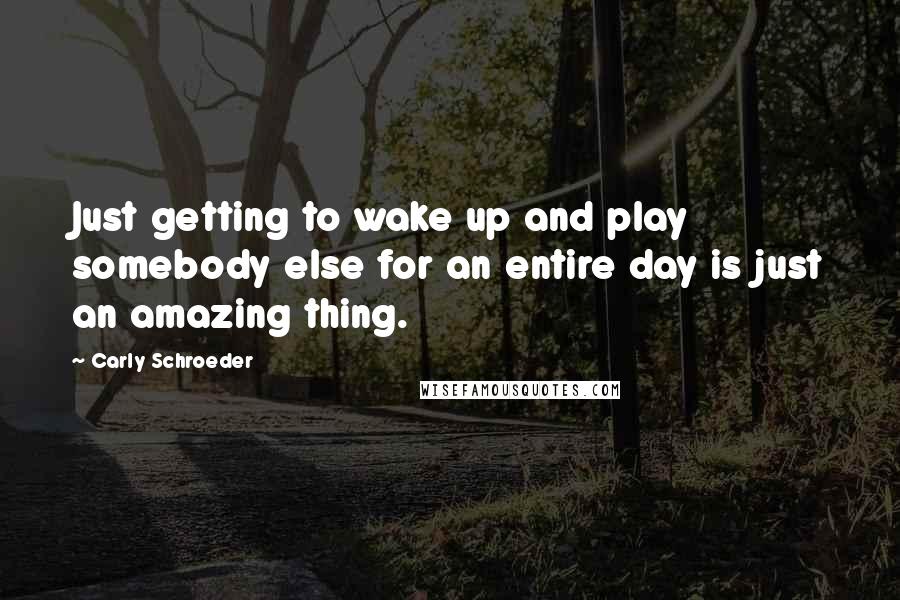 Carly Schroeder quotes: Just getting to wake up and play somebody else for an entire day is just an amazing thing.