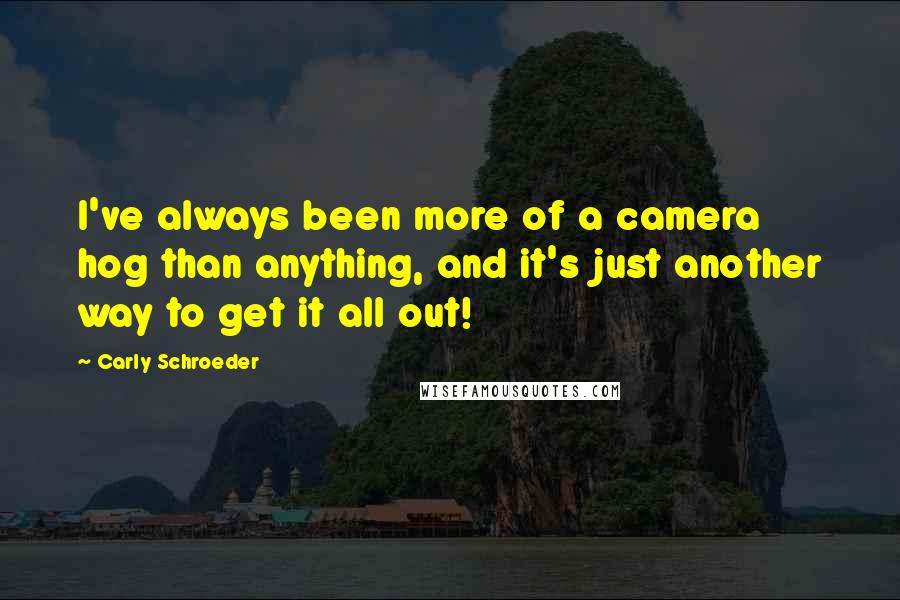 Carly Schroeder quotes: I've always been more of a camera hog than anything, and it's just another way to get it all out!