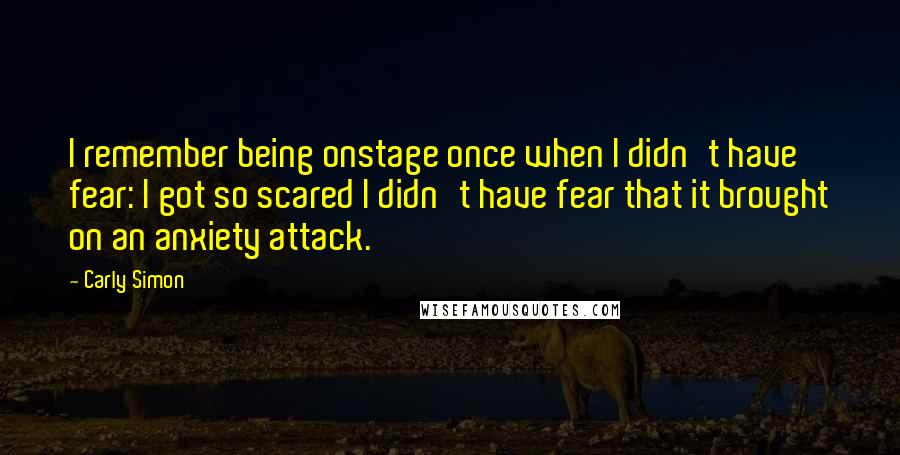 Carly Simon quotes: I remember being onstage once when I didn't have fear: I got so scared I didn't have fear that it brought on an anxiety attack.