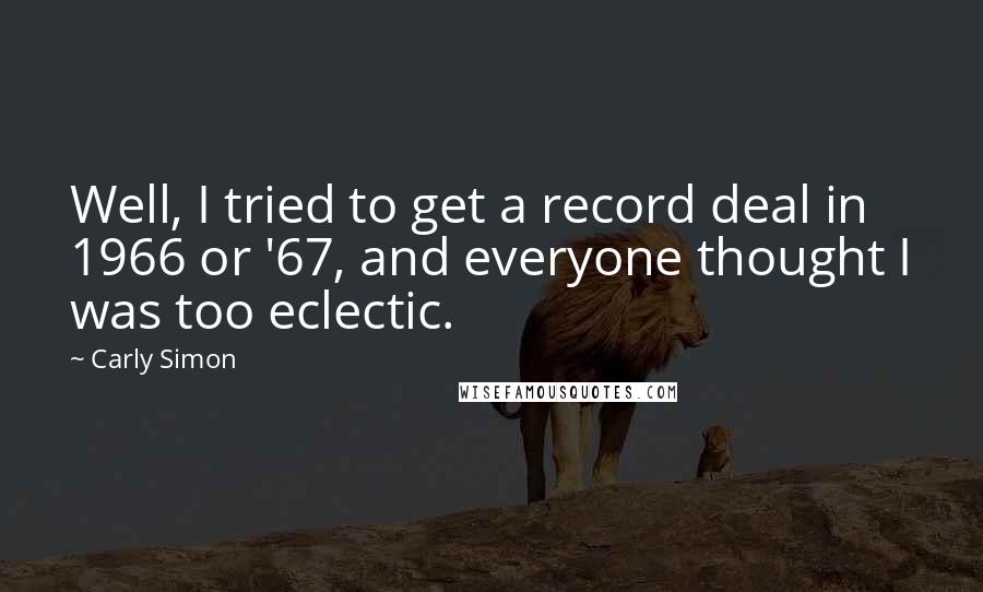 Carly Simon quotes: Well, I tried to get a record deal in 1966 or '67, and everyone thought I was too eclectic.