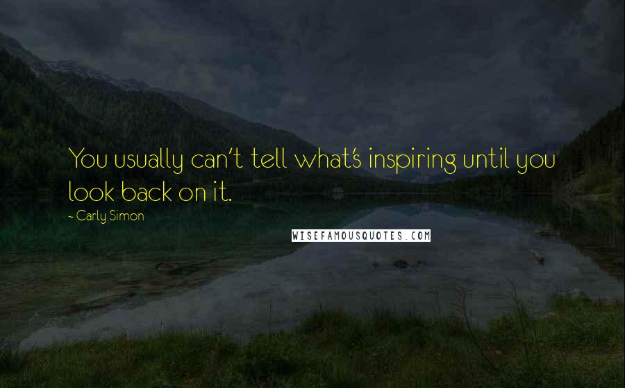Carly Simon quotes: You usually can't tell what's inspiring until you look back on it.