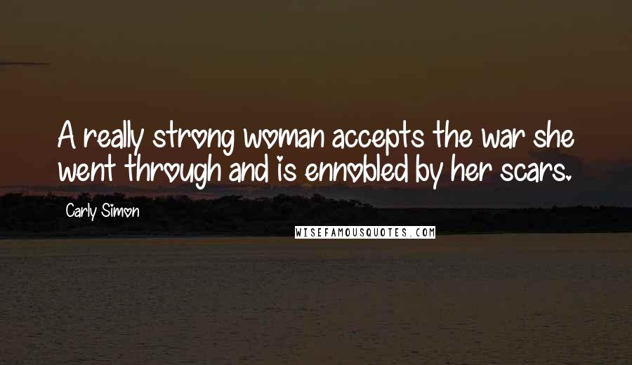 Carly Simon quotes: A really strong woman accepts the war she went through and is ennobled by her scars.