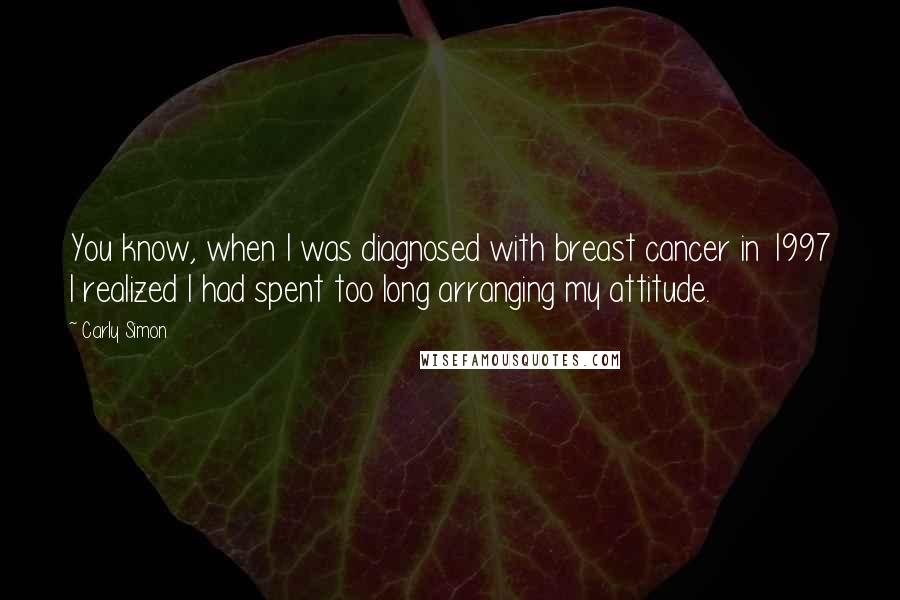 Carly Simon quotes: You know, when I was diagnosed with breast cancer in 1997 I realized I had spent too long arranging my attitude.