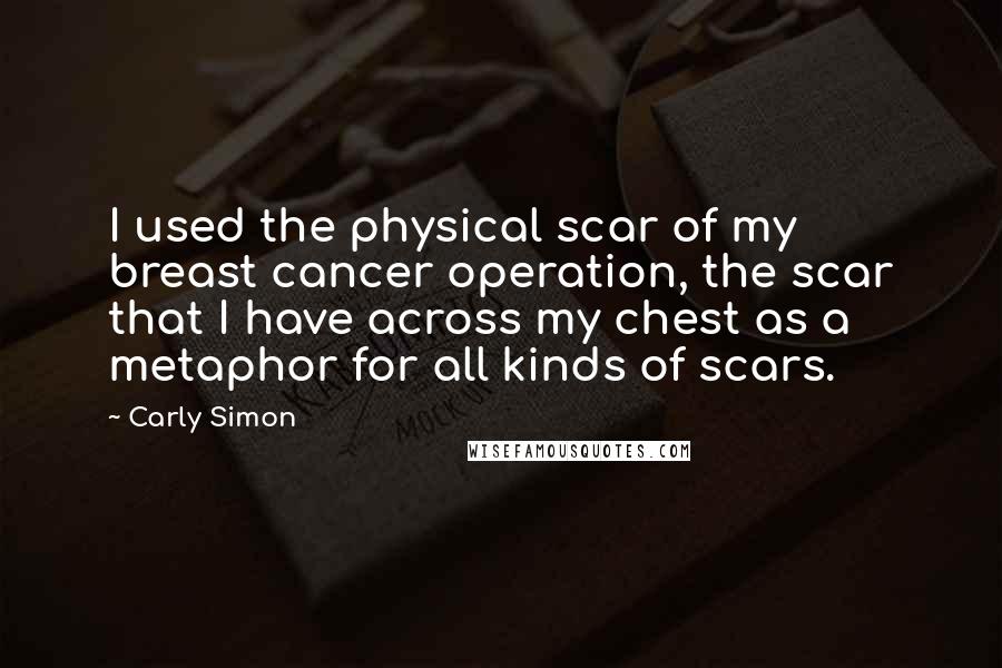 Carly Simon quotes: I used the physical scar of my breast cancer operation, the scar that I have across my chest as a metaphor for all kinds of scars.