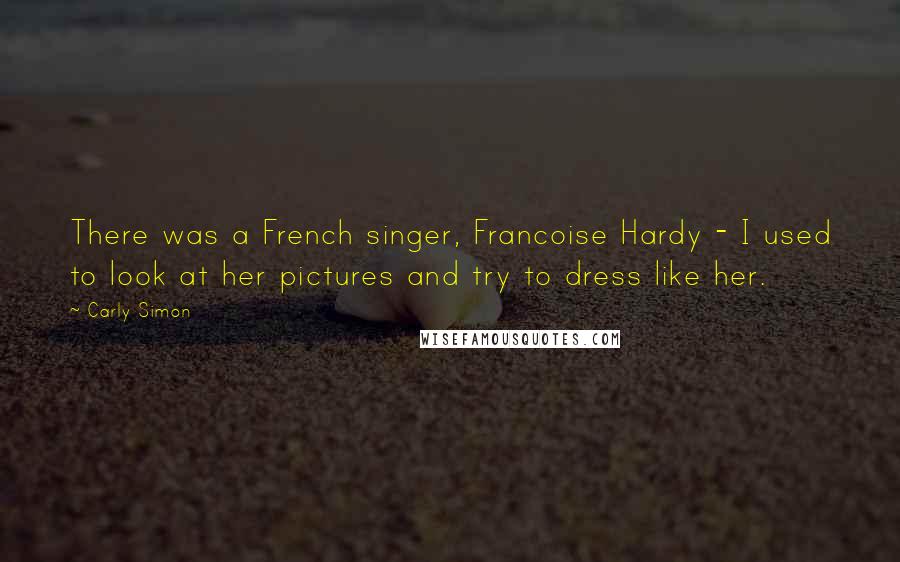 Carly Simon quotes: There was a French singer, Francoise Hardy - I used to look at her pictures and try to dress like her.