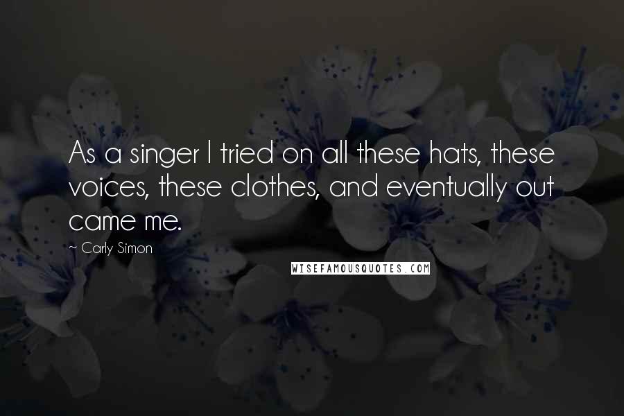Carly Simon quotes: As a singer I tried on all these hats, these voices, these clothes, and eventually out came me.