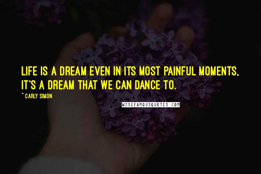 Carly Simon quotes: Life is a dream even in its most painful moments, it's a dream that we can dance to.